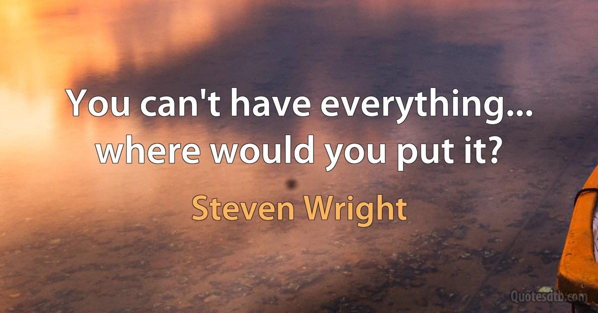 You can't have everything... where would you put it? (Steven Wright)