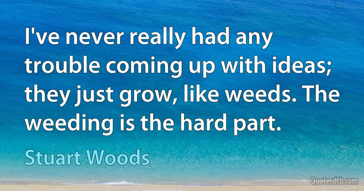 I've never really had any trouble coming up with ideas; they just grow, like weeds. The weeding is the hard part. (Stuart Woods)