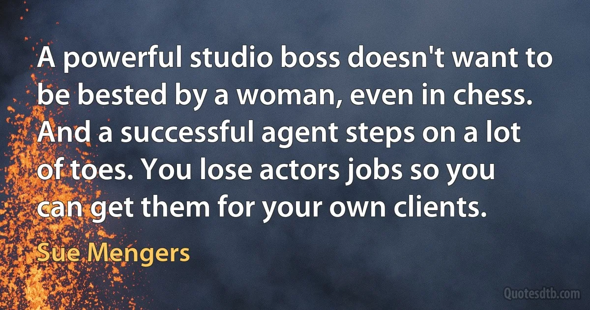 A powerful studio boss doesn't want to be bested by a woman, even in chess. And a successful agent steps on a lot of toes. You lose actors jobs so you can get them for your own clients. (Sue Mengers)