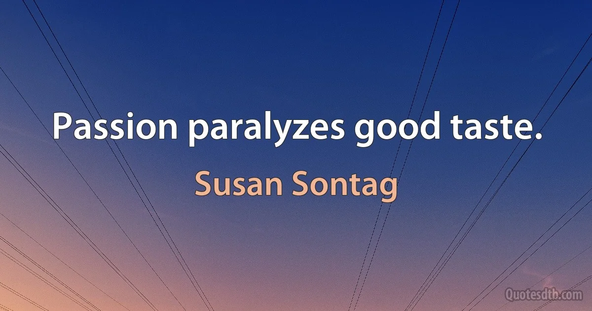 Passion paralyzes good taste. (Susan Sontag)