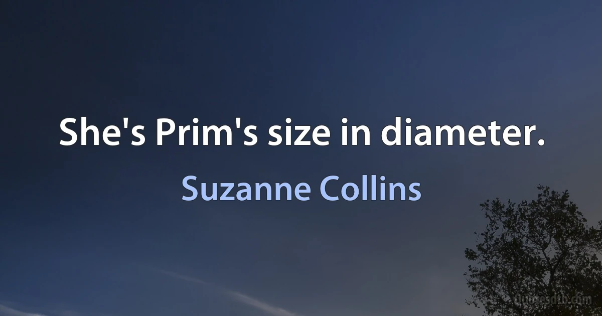 She's Prim's size in diameter. (Suzanne Collins)