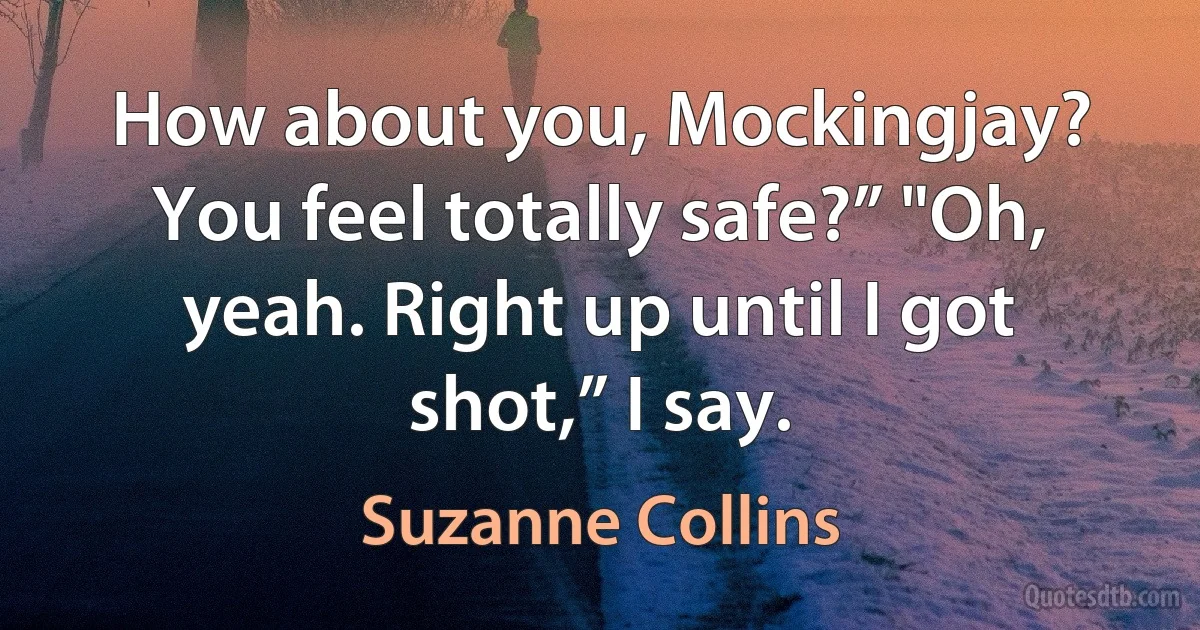 How about you, Mockingjay? You feel totally safe?” "Oh, yeah. Right up until I got shot,” I say. (Suzanne Collins)