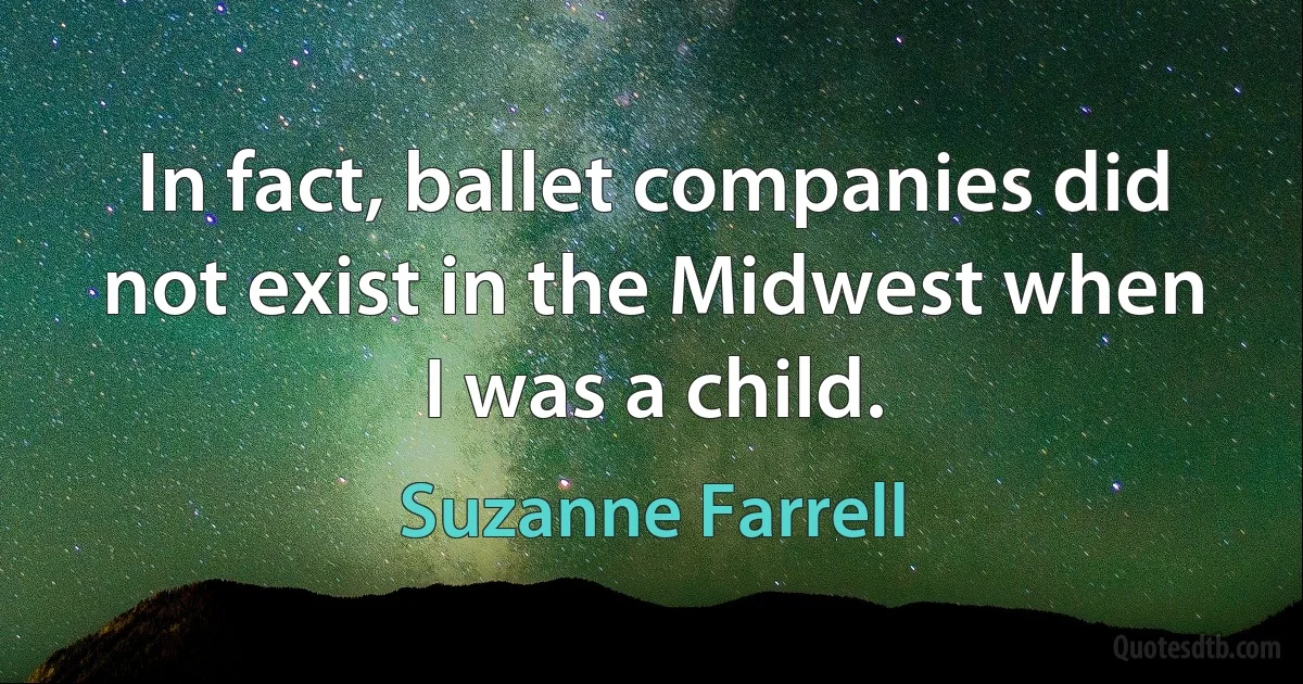 In fact, ballet companies did not exist in the Midwest when I was a child. (Suzanne Farrell)