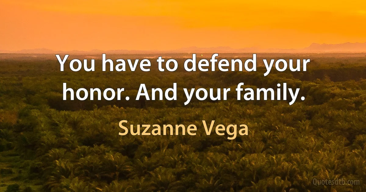 You have to defend your honor. And your family. (Suzanne Vega)