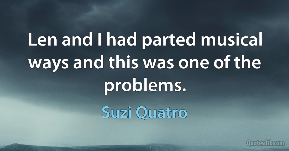 Len and I had parted musical ways and this was one of the problems. (Suzi Quatro)