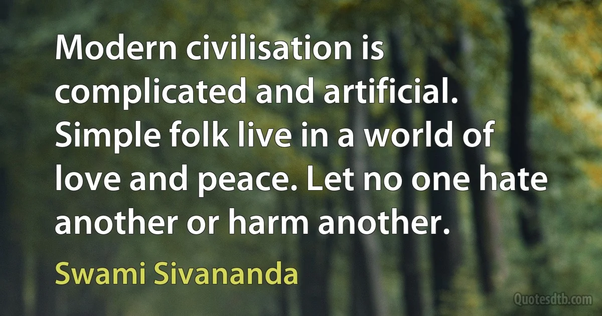 Modern civilisation is complicated and artificial. Simple folk live in a world of love and peace. Let no one hate another or harm another. (Swami Sivananda)