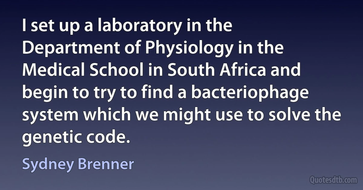 I set up a laboratory in the Department of Physiology in the Medical School in South Africa and begin to try to find a bacteriophage system which we might use to solve the genetic code. (Sydney Brenner)