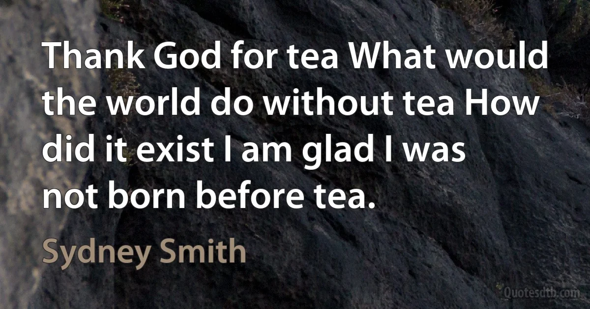 Thank God for tea What would the world do without tea How did it exist I am glad I was not born before tea. (Sydney Smith)