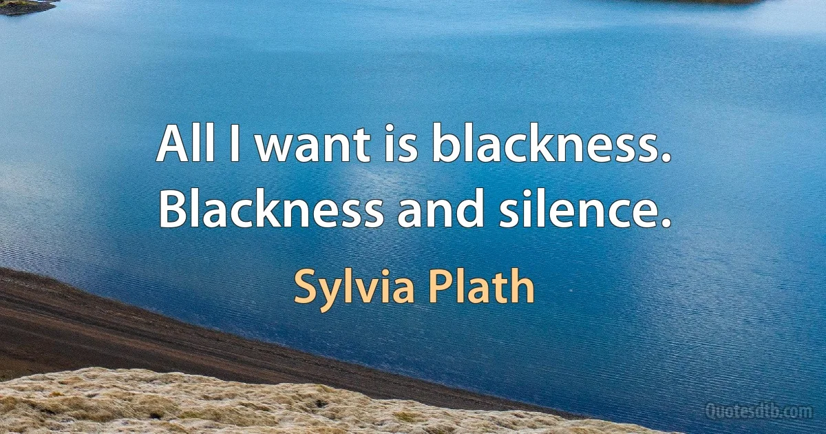 All I want is blackness. Blackness and silence. (Sylvia Plath)