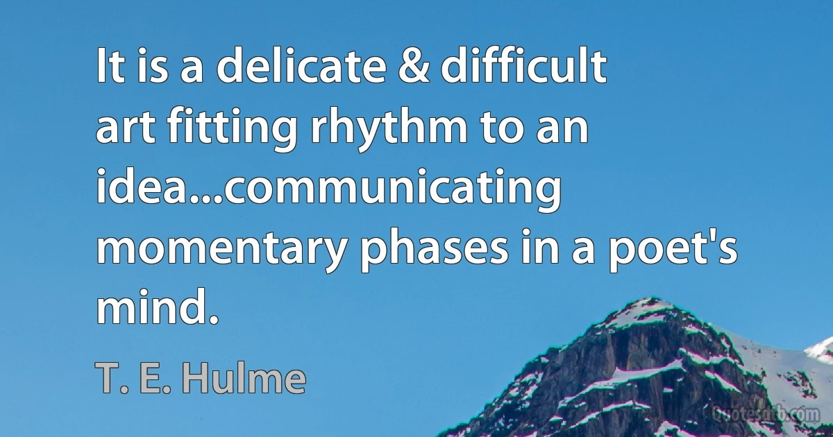 It is a delicate & difficult art fitting rhythm to an idea...communicating momentary phases in a poet's mind. (T. E. Hulme)