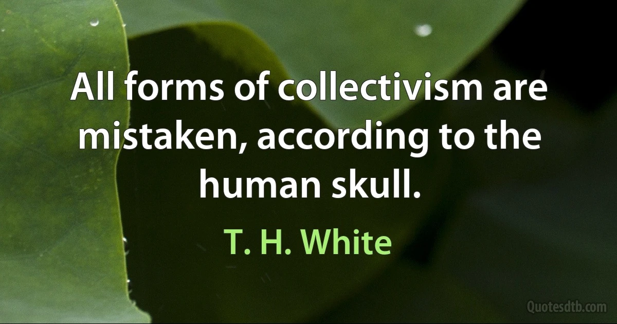 All forms of collectivism are mistaken, according to the human skull. (T. H. White)