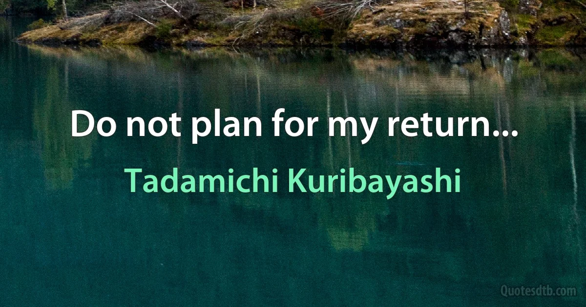 Do not plan for my return... (Tadamichi Kuribayashi)