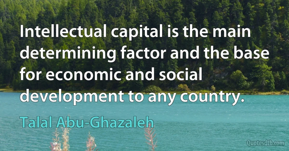 Intellectual capital is the main determining factor and the base for economic and social development to any country. (Talal Abu-Ghazaleh)