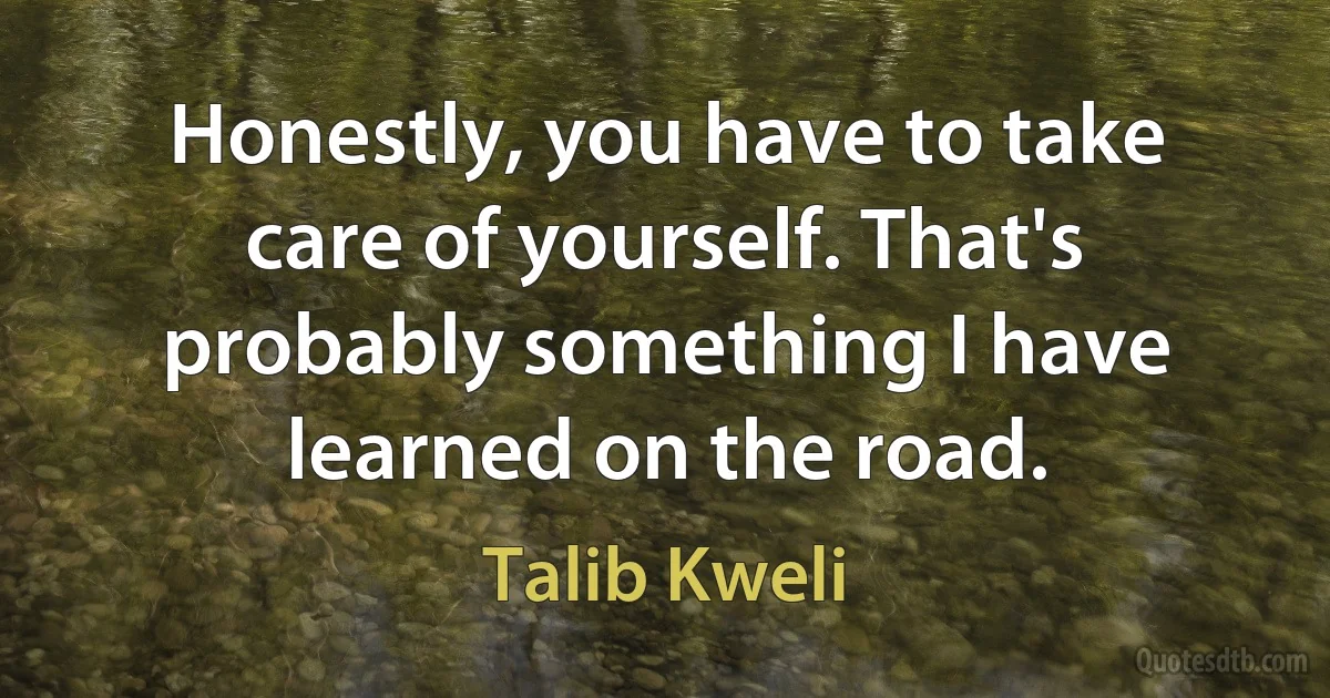 Honestly, you have to take care of yourself. That's probably something I have learned on the road. (Talib Kweli)