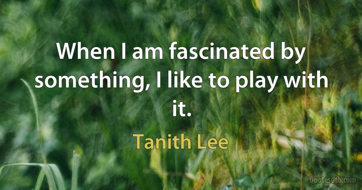 When I am fascinated by something, I like to play with it. (Tanith Lee)