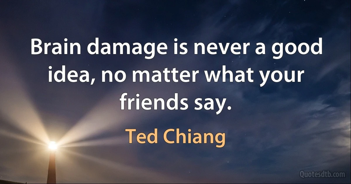 Brain damage is never a good idea, no matter what your friends say. (Ted Chiang)