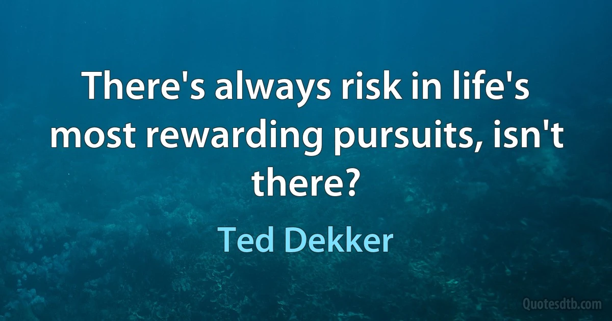 There's always risk in life's most rewarding pursuits, isn't there? (Ted Dekker)