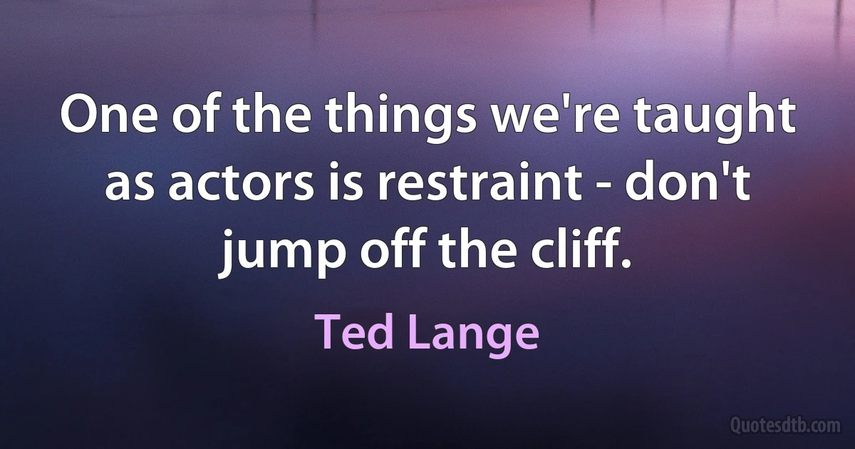 One of the things we're taught as actors is restraint - don't jump off the cliff. (Ted Lange)