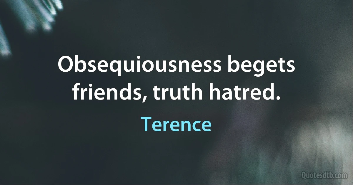 Obsequiousness begets friends, truth hatred. (Terence)