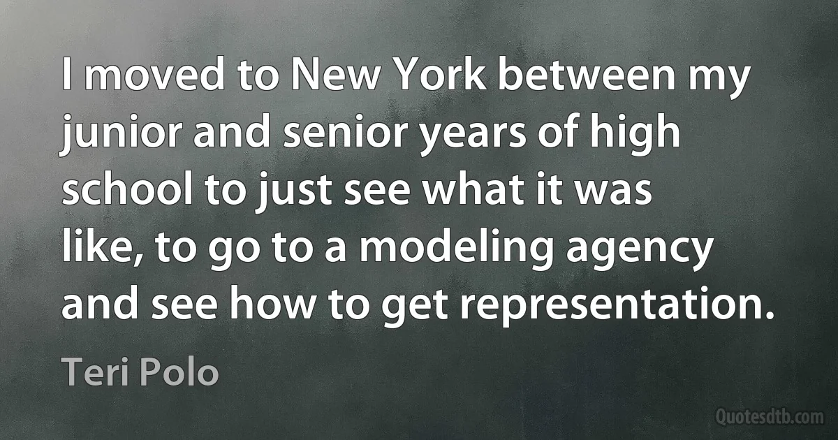 I moved to New York between my junior and senior years of high school to just see what it was like, to go to a modeling agency and see how to get representation. (Teri Polo)