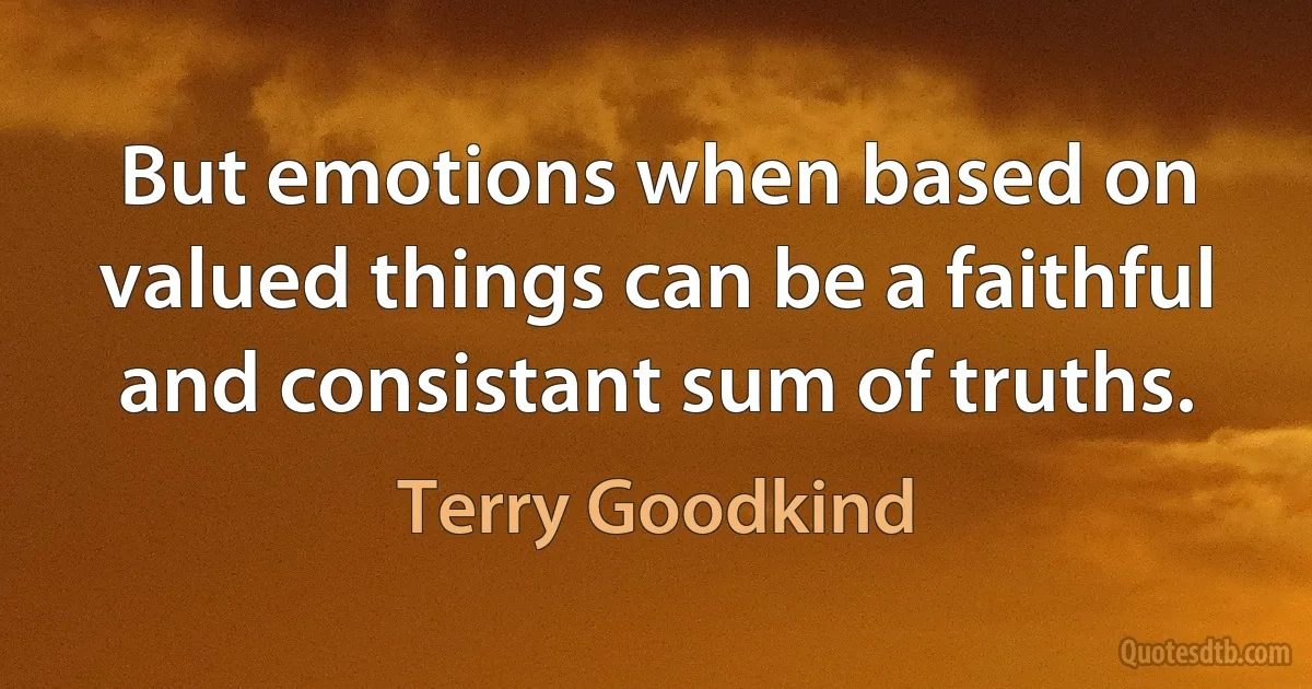 But emotions when based on valued things can be a faithful and consistant sum of truths. (Terry Goodkind)