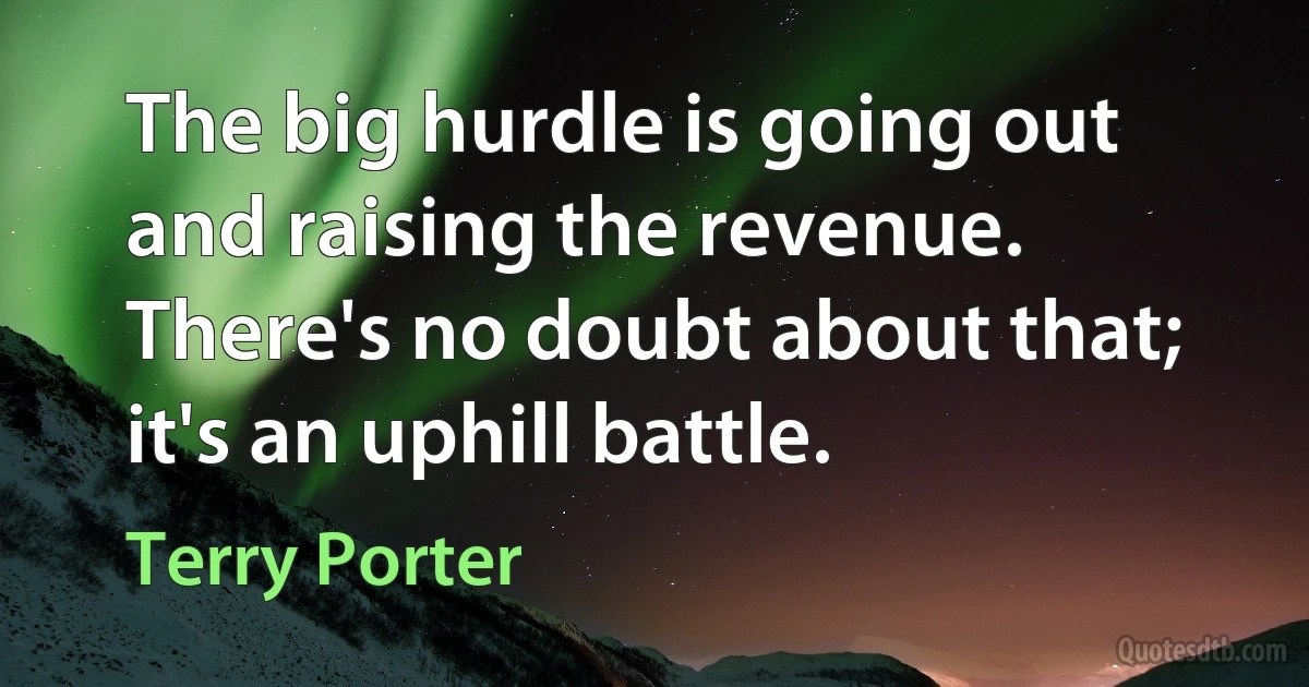 The big hurdle is going out and raising the revenue. There's no doubt about that; it's an uphill battle. (Terry Porter)