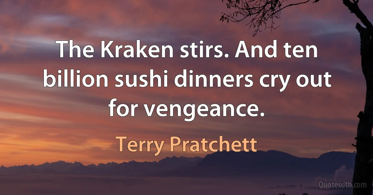 The Kraken stirs. And ten billion sushi dinners cry out for vengeance. (Terry Pratchett)