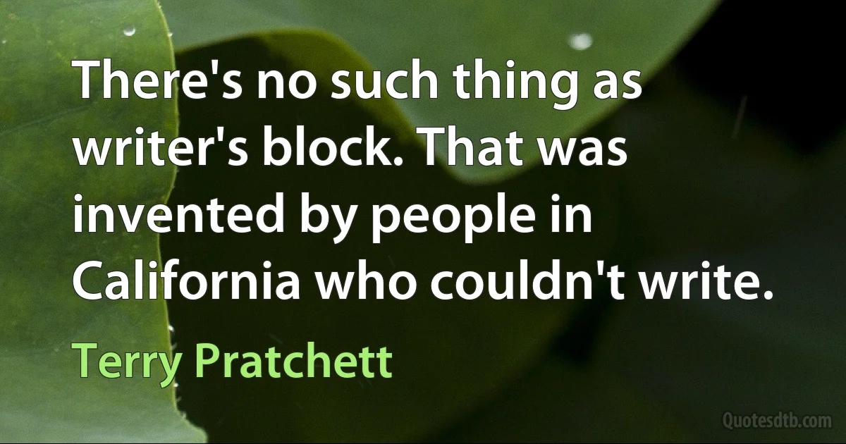 There's no such thing as writer's block. That was invented by people in California who couldn't write. (Terry Pratchett)