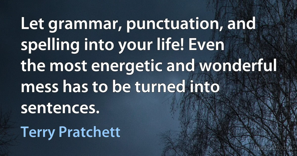 Let grammar, punctuation, and spelling into your life! Even the most energetic and wonderful mess has to be turned into sentences. (Terry Pratchett)