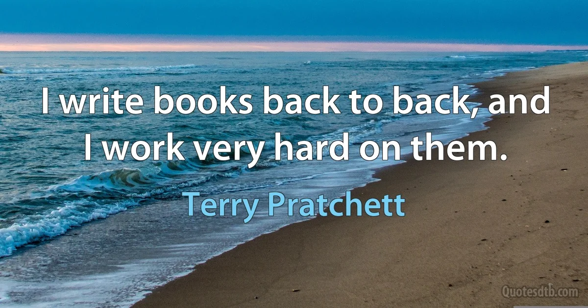 I write books back to back, and I work very hard on them. (Terry Pratchett)