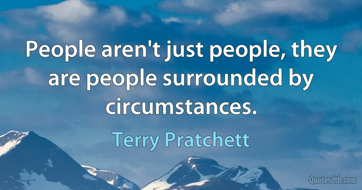 People aren't just people, they are people surrounded by circumstances. (Terry Pratchett)