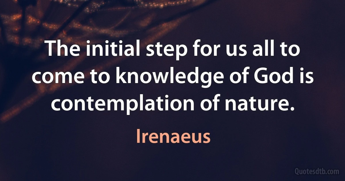 The initial step for us all to come to knowledge of God is contemplation of nature. (Irenaeus)