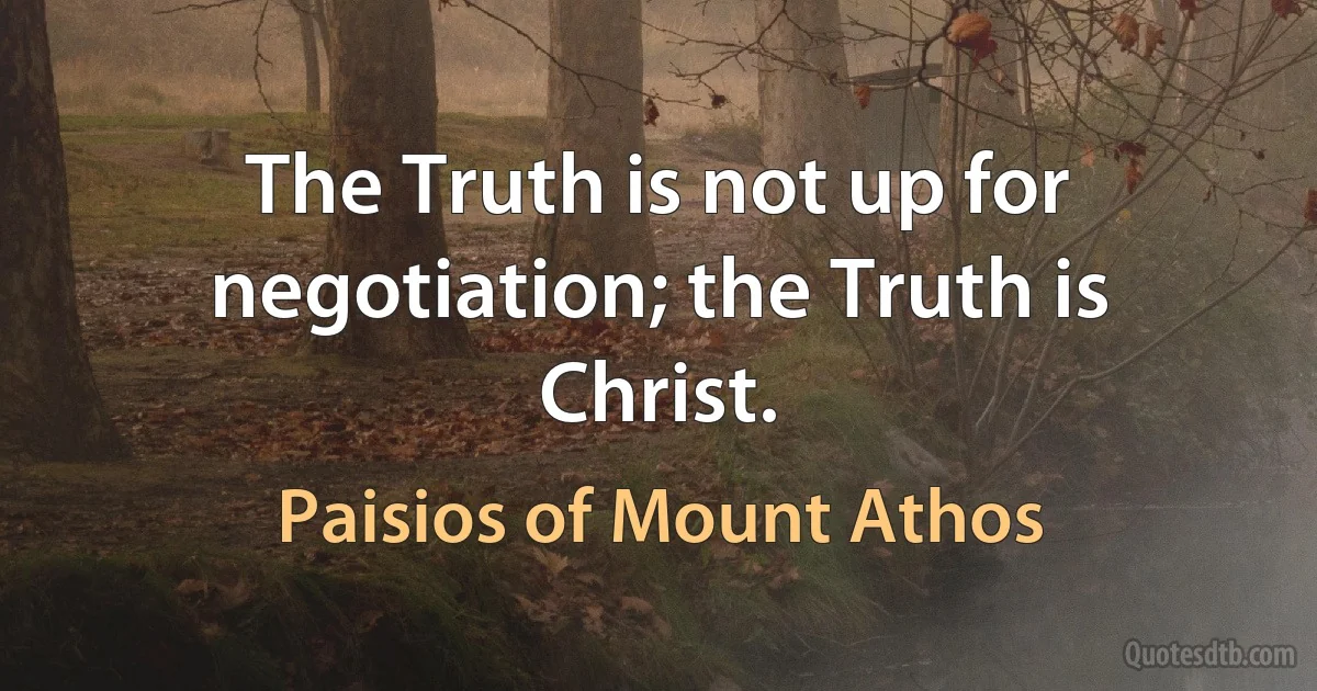 The Truth is not up for negotiation; the Truth is Christ. (Paisios of Mount Athos)