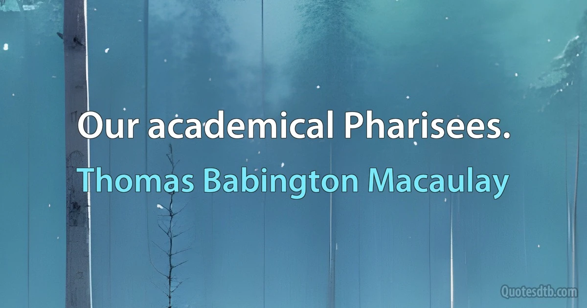 Our academical Pharisees. (Thomas Babington Macaulay)