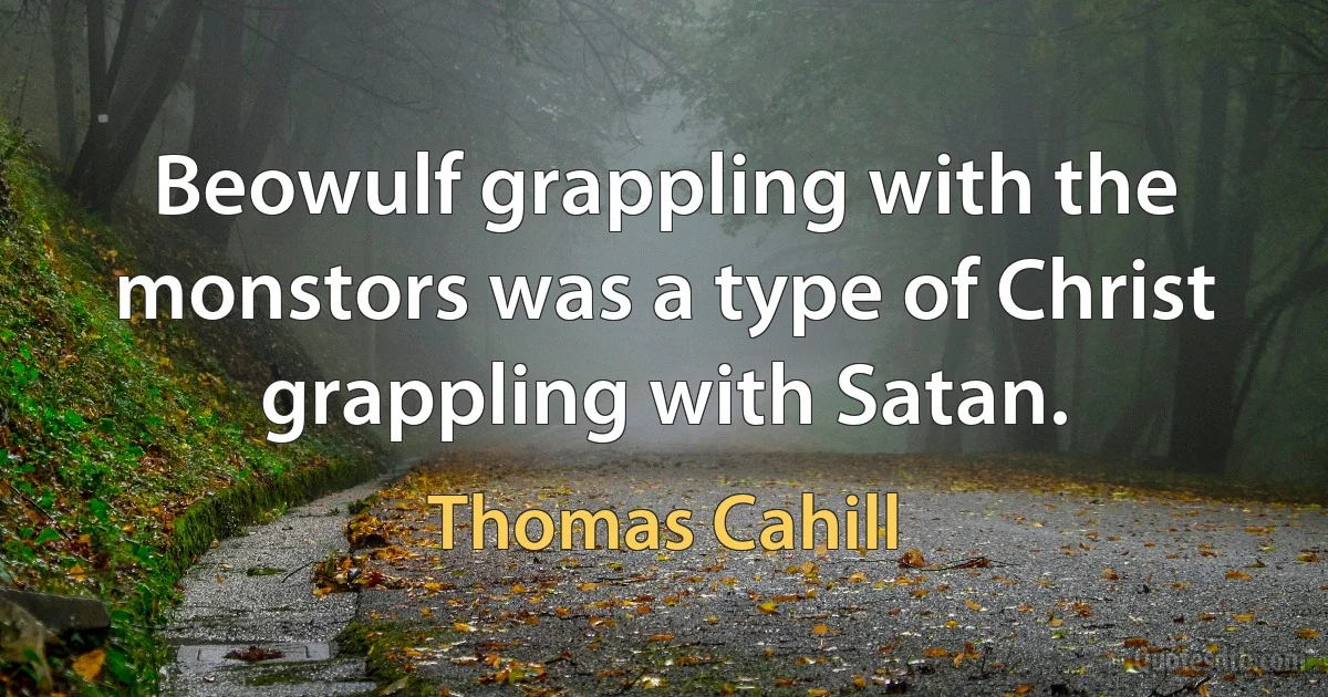 Beowulf grappling with the monstors was a type of Christ grappling with Satan. (Thomas Cahill)