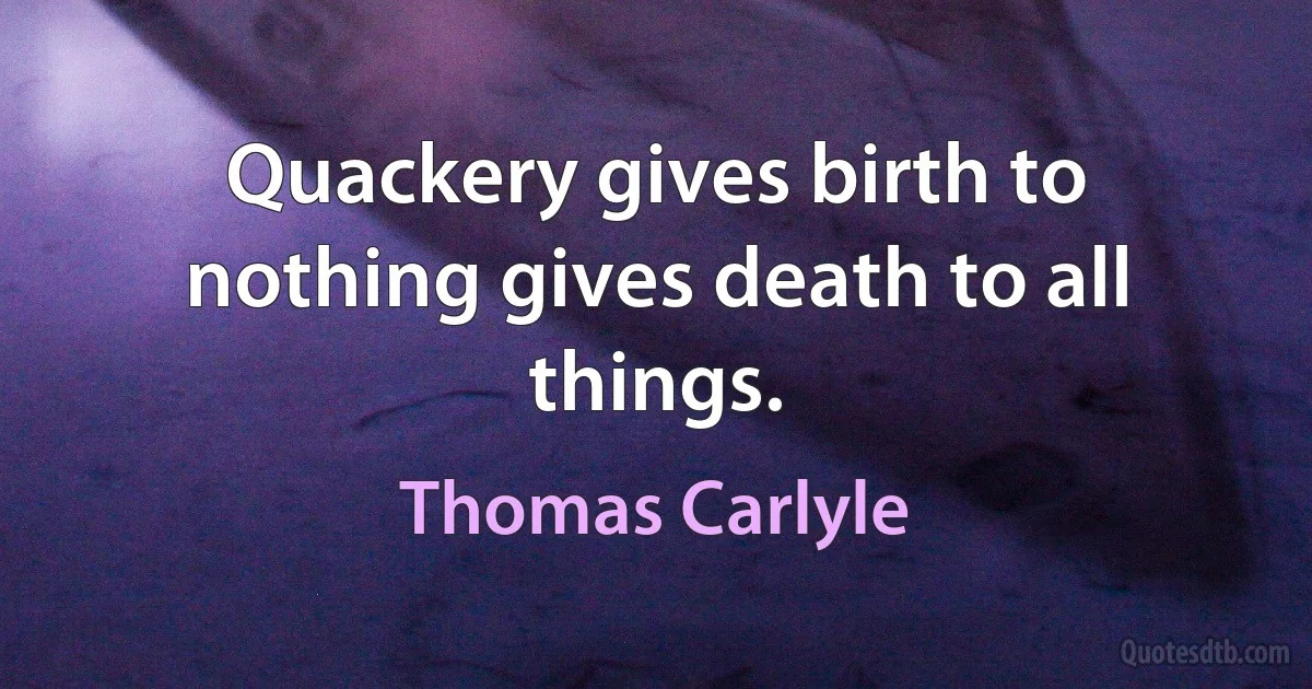 Quackery gives birth to nothing gives death to all things. (Thomas Carlyle)