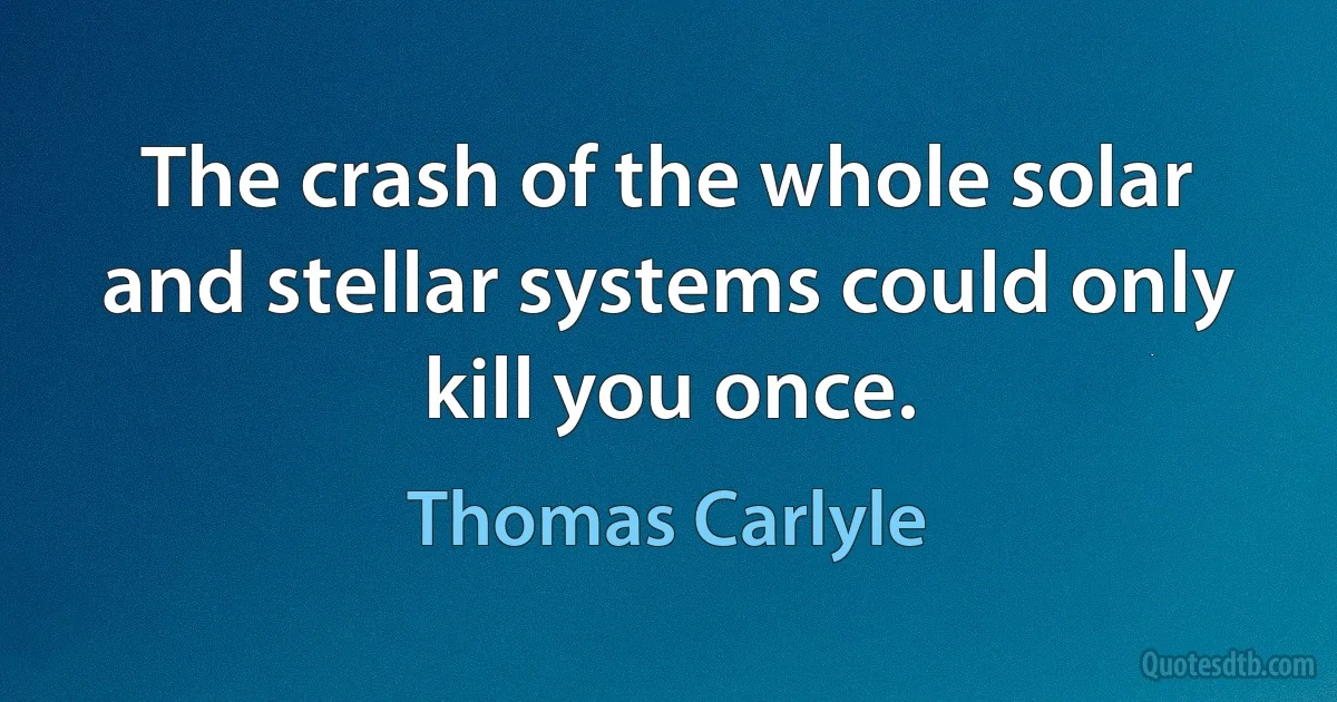 The crash of the whole solar and stellar systems could only kill you once. (Thomas Carlyle)