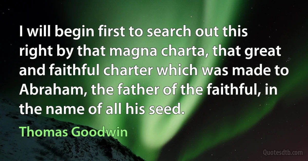 I will begin first to search out this right by that magna charta, that great and faithful charter which was made to Abraham, the father of the faithful, in the name of all his seed. (Thomas Goodwin)