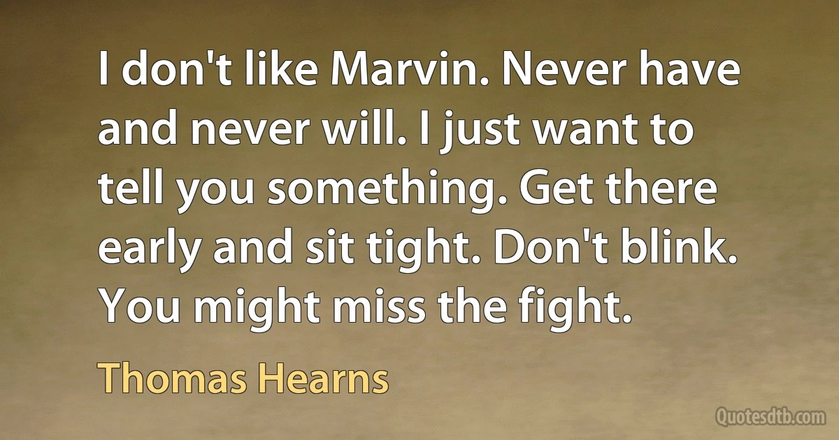 I don't like Marvin. Never have and never will. I just want to tell you something. Get there early and sit tight. Don't blink. You might miss the fight. (Thomas Hearns)