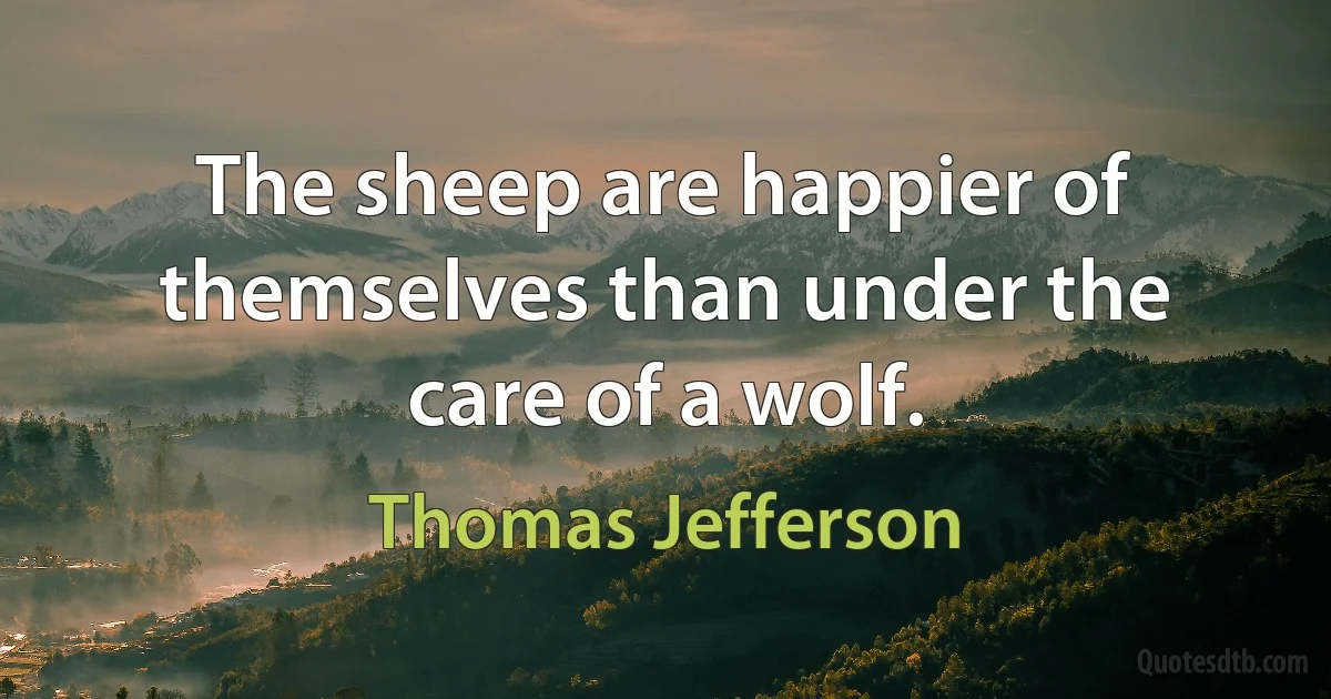 The sheep are happier of themselves than under the care of a wolf. (Thomas Jefferson)