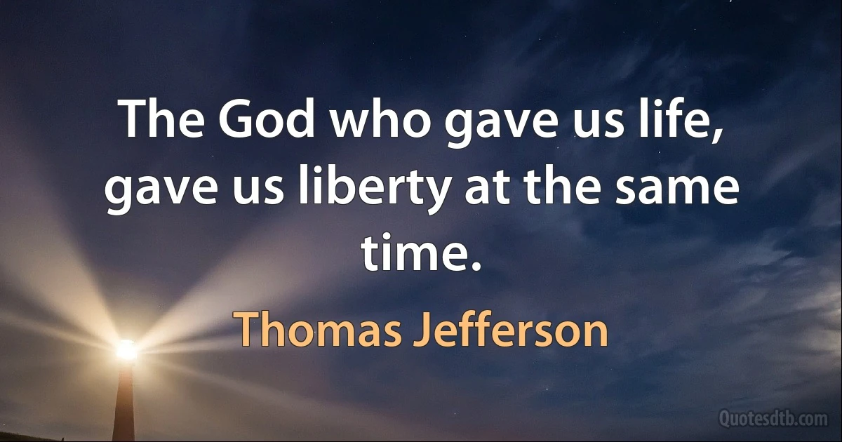 The God who gave us life, gave us liberty at the same time. (Thomas Jefferson)