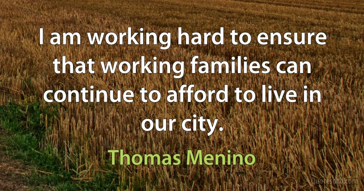 I am working hard to ensure that working families can continue to afford to live in our city. (Thomas Menino)