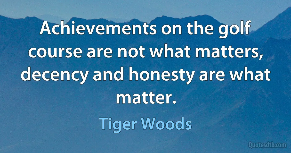 Achievements on the golf course are not what matters, decency and honesty are what matter. (Tiger Woods)