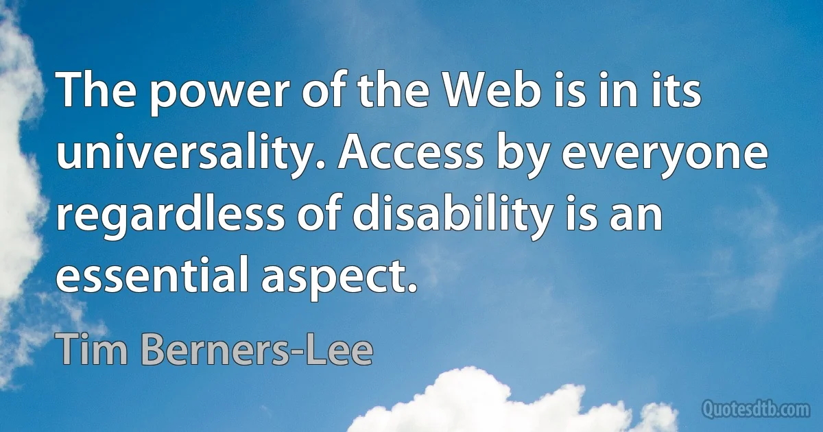 The power of the Web is in its universality. Access by everyone regardless of disability is an essential aspect. (Tim Berners-Lee)