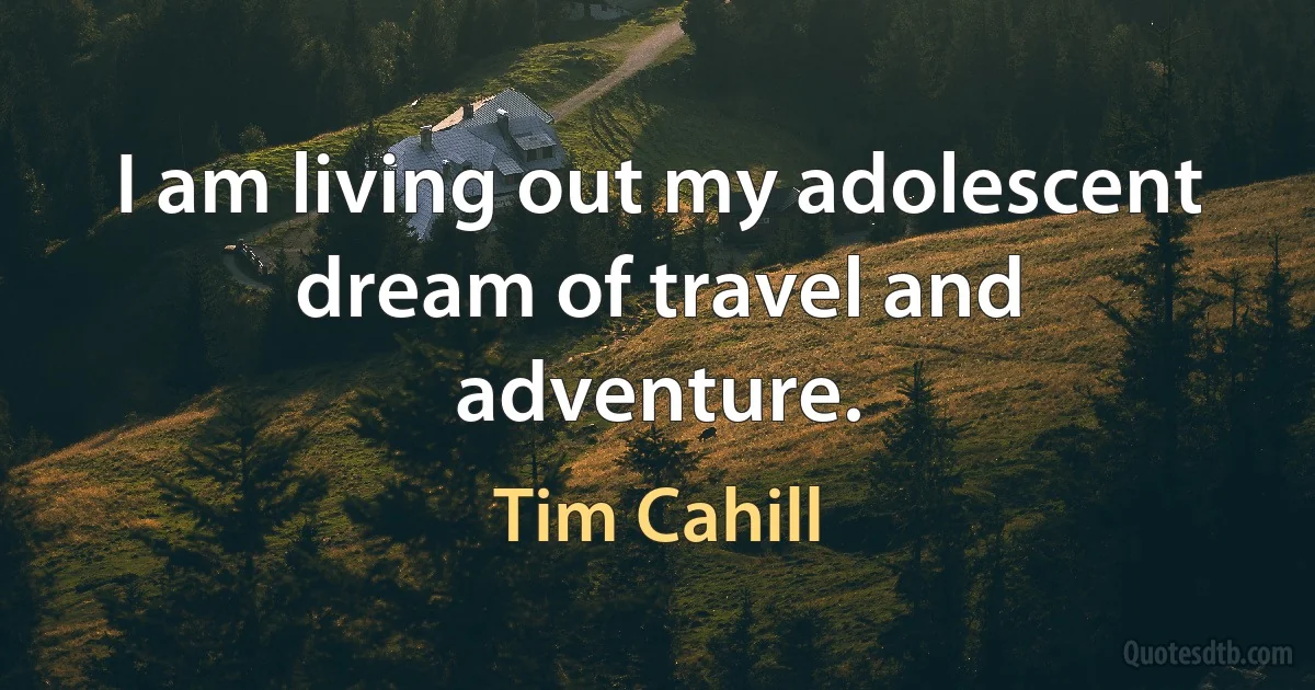 I am living out my adolescent dream of travel and adventure. (Tim Cahill)