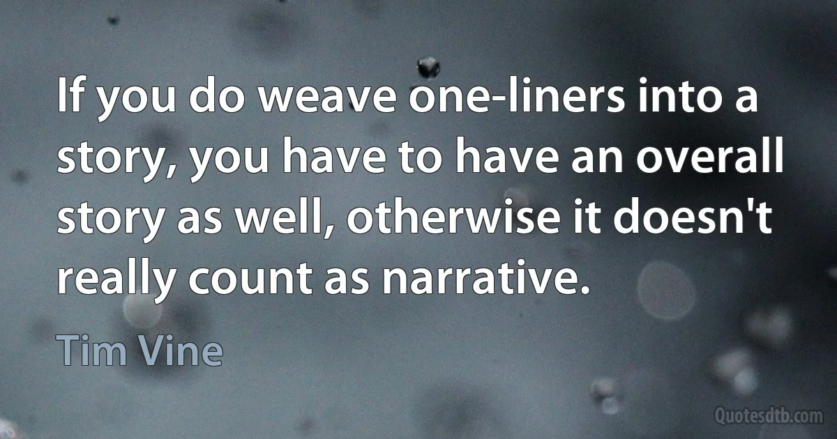 If you do weave one-liners into a story, you have to have an overall story as well, otherwise it doesn't really count as narrative. (Tim Vine)