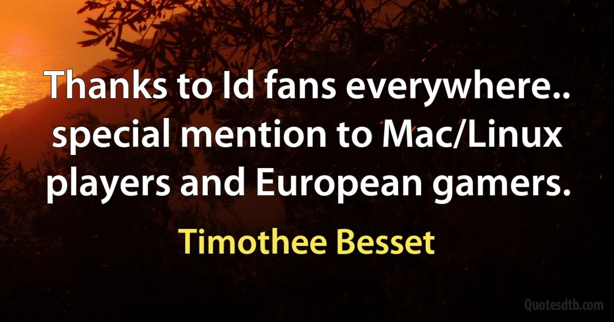 Thanks to Id fans everywhere.. special mention to Mac/Linux players and European gamers. (Timothee Besset)