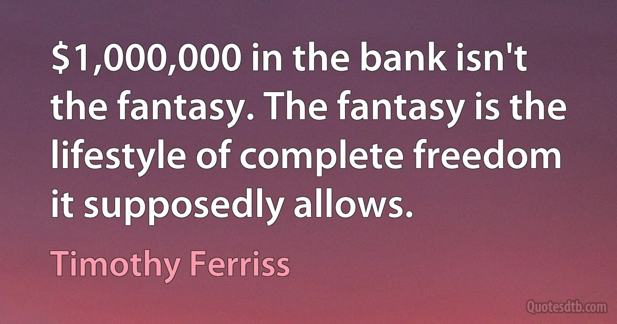 $1,000,000 in the bank isn't the fantasy. The fantasy is the lifestyle of complete freedom it supposedly allows. (Timothy Ferriss)