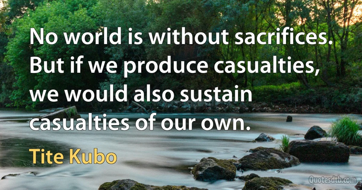 No world is without sacrifices. But if we produce casualties, we would also sustain casualties of our own. (Tite Kubo)