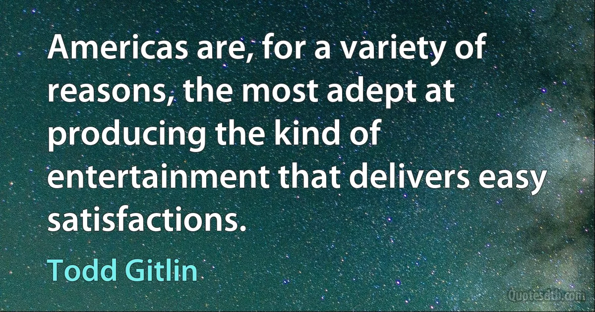 Americas are, for a variety of reasons, the most adept at producing the kind of entertainment that delivers easy satisfactions. (Todd Gitlin)